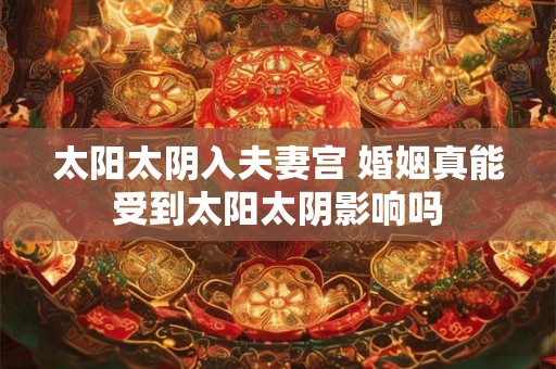 太阳太阴入夫妻宫 婚姻真能受到太阳太阴影响吗