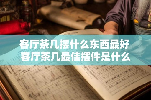 客厅茶几摆什么东西最好 客厅茶几最佳摆件是什么