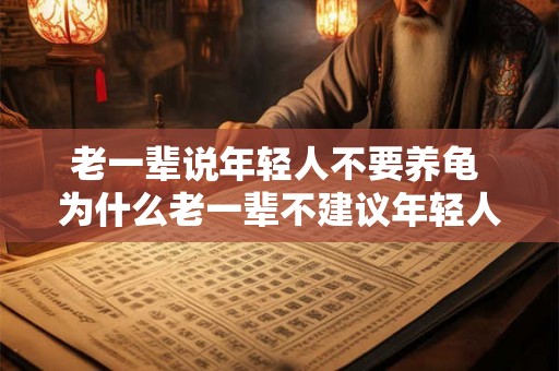 老一辈说年轻人不要养龟 为什么老一辈不建议年轻人养龟 老一辈说年轻人不要养龟 为什么老一辈不建议年轻人养龟