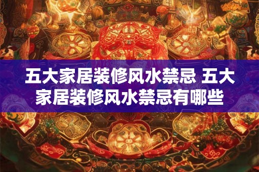 五大家居装修风水禁忌 五大家居装修风水禁忌有哪些