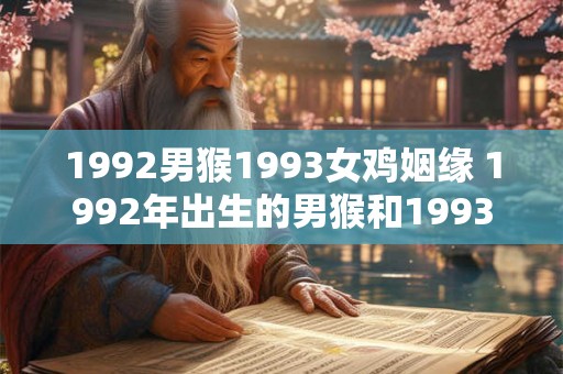 1992男猴1993女鸡姻缘 1992年出生的男猴和1993年出生的女鸡是否有可能成为姻缘