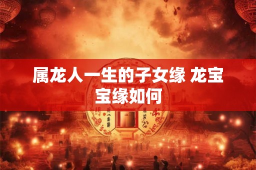 属龙人一生的子女缘 龙宝宝缘如何