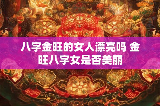 八字金旺的女人漂亮吗 金旺八字女是否美丽