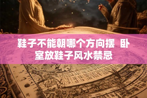鞋子不能朝哪个方向摆 卧室放鞋子风水禁忌 鞋子不能朝哪个方向摆 卧室放鞋子风水禁忌
