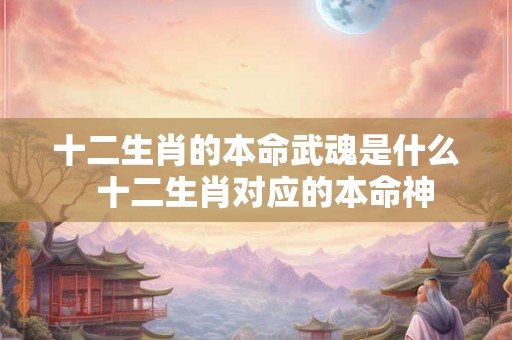 十二生肖的本命武魂是什么  十二生肖对应的本命神