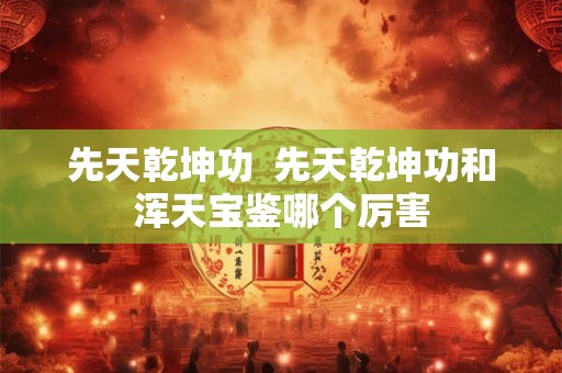 先天乾坤功  先天乾坤功和浑天宝鉴哪个厉害