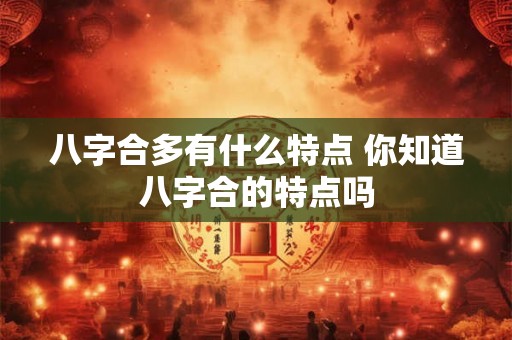 八字合多有什么特点 你知道八字合的特点吗