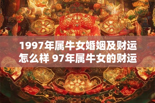 1997年属牛女婚姻及财运怎么样 97年属牛女的财运与婚姻运势
