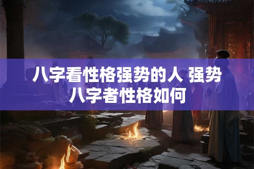八字看性格强势的人 强势八字者性格如何