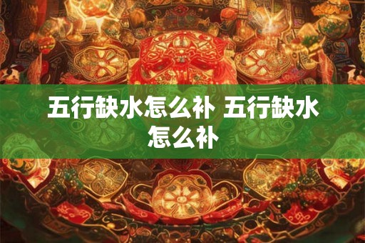 五行缺水怎么补 五行缺水怎么补