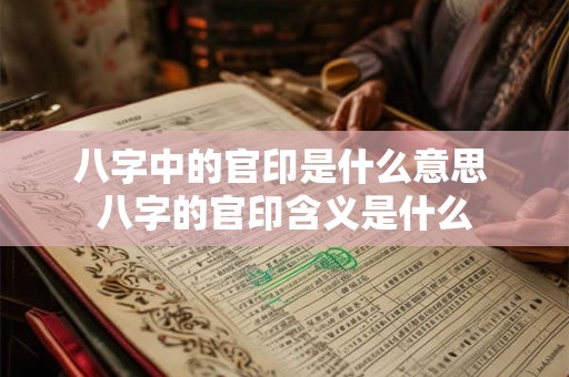 八字中的官印是什么意思 八字的官印含义是什么