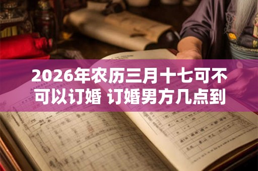 2026年农历三月十七可不可以订婚 订婚男方几点到