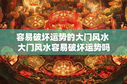 容易破坏运势的大门风水 大门风水容易破坏运势吗 容易破坏运势的大门风水 大门风水容易破坏运势吗
