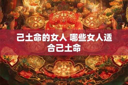 己土命的女人 哪些女人适合己土命