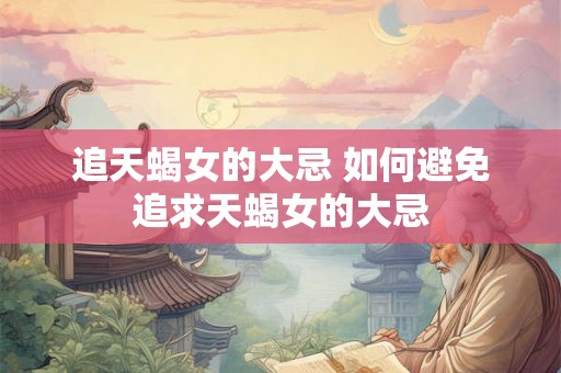 追天蝎女的大忌 如何避免追求天蝎女的大忌