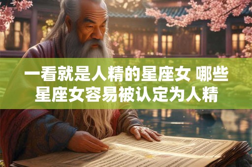 一看就是人精的星座女 哪些星座女容易被认定为人精