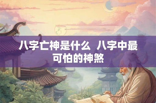 八字亡神是什么  八字中最可怕的神煞