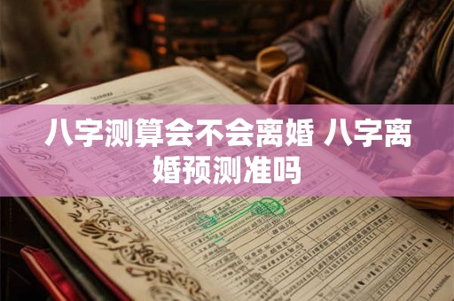 八字测算会不会离婚 八字离婚预测准吗 八字测算会不会离婚 八字离婚预测准吗