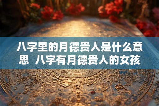 八字里的月德贵人是什么意思  八字有月德贵人的女孩
