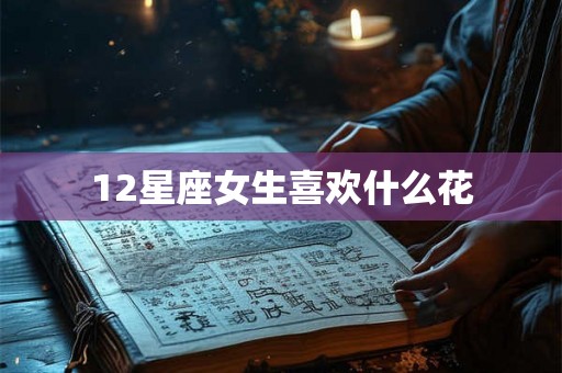 12星座女生喜欢什么花