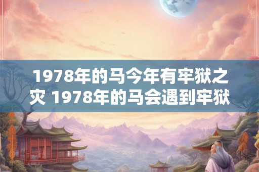 1978年的马今年有牢狱之灾 1978年的马会遇到牢狱之灾吗 1978年的马今年有牢狱之灾 1978年的马会遇到牢狱之灾吗