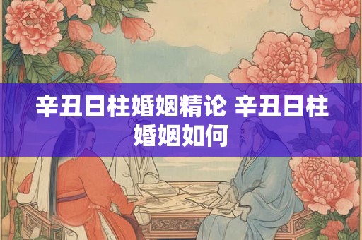 辛丑日柱婚姻精论 辛丑日柱婚姻如何