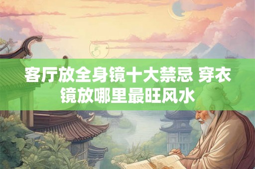 客厅放全身镜十大禁忌 穿衣镜放哪里最旺风水