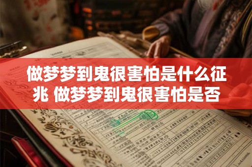 做梦梦到鬼很害怕是什么征兆 做梦梦到鬼很害怕是否有特殊的含义或预示