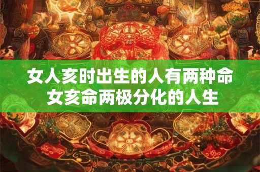 女人亥时出生的人有两种命 女亥命两极分化的人生
