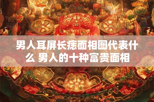 男人耳屏长痣面相图代表什么 男人的十种富贵面相
