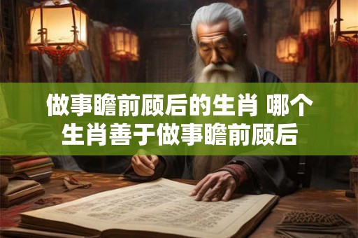 做事瞻前顾后的生肖 哪个生肖善于做事瞻前顾后