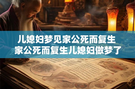 儿媳妇梦见家公死而复生 家公死而复生儿媳妇做梦了