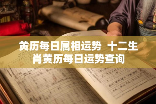 黄历每日属相运势  十二生肖黄历每日运势查询