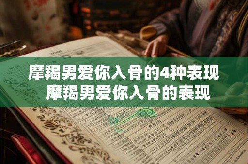 摩羯男爱你入骨的4种表现  摩羯男爱你入骨的表现