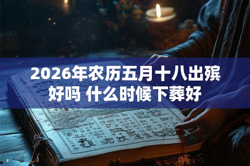 2026年农历五月十八出殡好吗 什么时候下葬好