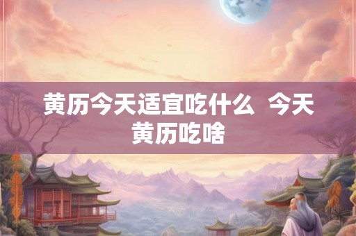 黄历今天适宜吃什么  今天黄历吃啥