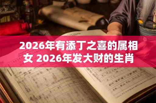 2026年有添丁之喜的属相女 2026年发大财的生肖
