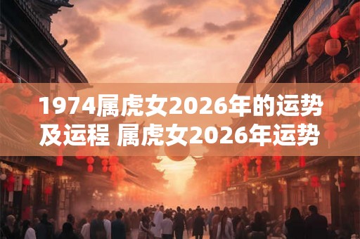 1974属虎女2026年的运势及运程 属虎女2026年运势如何