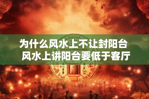 为什么风水上不让封阳台 风水上讲阳台要低于客厅吗 为什么风水上不让封阳台 风水上讲阳台要低于客厅吗