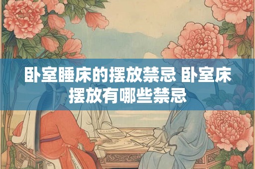 卧室睡床的摆放禁忌 卧室床摆放有哪些禁忌