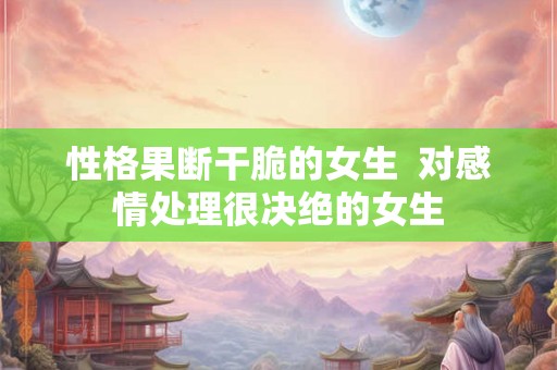 性格果断干脆的女生  对感情处理很决绝的女生