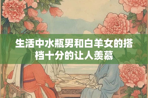 生活中水瓶男和白羊女的搭档十分的让人羡慕