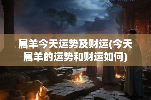 属羊今天运势及财运(今天属羊的运势和财运如何)