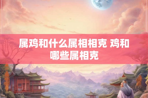 属鸡和什么属相相克 鸡和哪些属相克