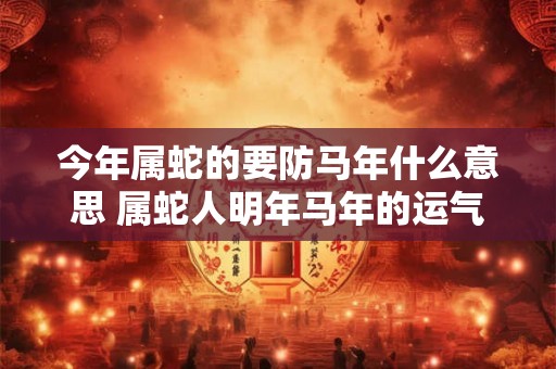 今年属蛇的要防马年什么意思 属蛇人明年马年的运气怎么样