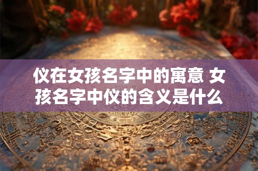 仪在女孩名字中的寓意 女孩名字中仪的含义是什么