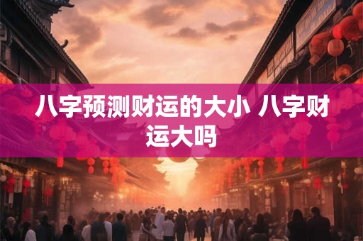 八字预测财运的大小 八字财运大吗 八字预测财运的大小 八字财运大吗