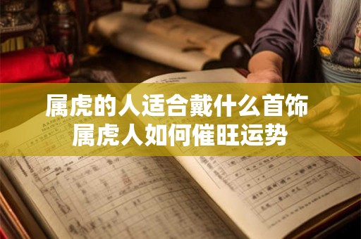 属虎的人适合戴什么首饰 属虎人如何催旺运势