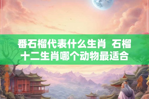 番石榴代表什么生肖  石榴十二生肖哪个动物最适合