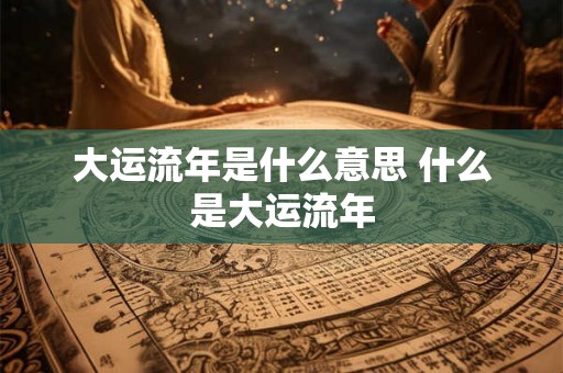 大运流年是什么意思 什么是大运流年